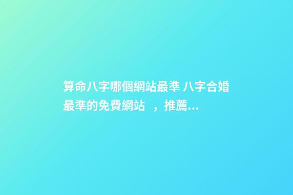 算命八字哪個網站最準 八字合婚最準的免費網站，推薦幾個免費算八字的網站。